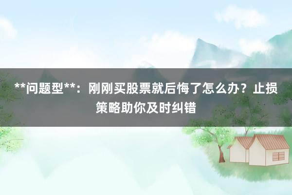 **问题型**：刚刚买股票就后悔了怎么办？止损策略助你及时纠错