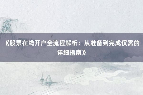 《股票在线开户全流程解析：从准备到完成仅需的详细指南》