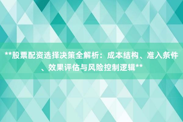 **股票配资选择决策全解析：成本结构、准入条件、效果评估与风险控制逻辑**