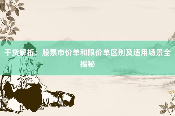 干货解析：股票市价单和限价单区别及适用场景全揭秘