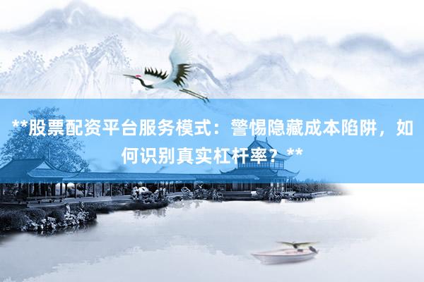 **股票配资平台服务模式：警惕隐藏成本陷阱，如何识别真实杠杆率？**