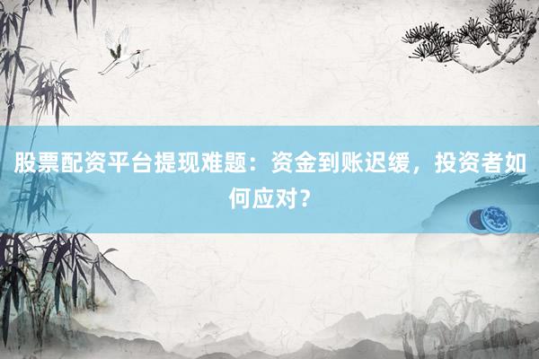 股票配资平台提现难题：资金到账迟缓，投资者如何应对？