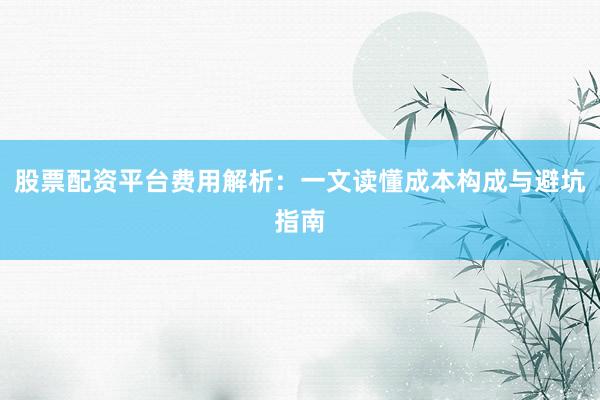 股票配资平台费用解析：一文读懂成本构成与避坑指南