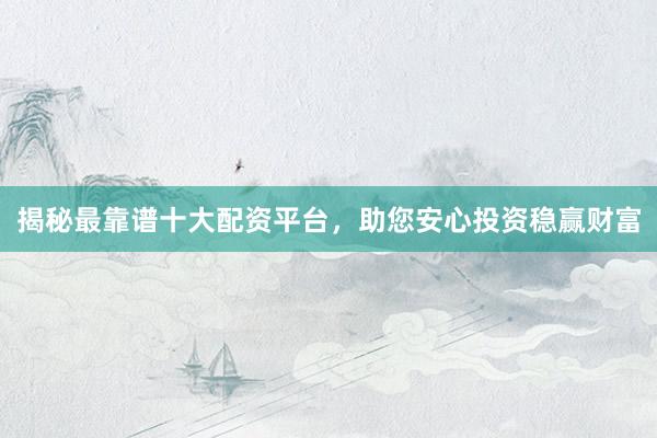 揭秘最靠谱十大配资平台，助您安心投资稳赢财富