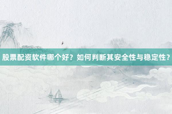 股票配资软件哪个好？如何判断其安全性与稳定性？
