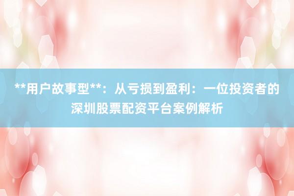 **用户故事型**：从亏损到盈利：一位投资者的深圳股票配资平台案例解析