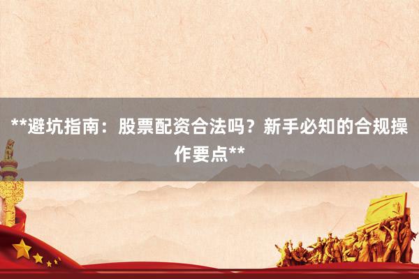 **避坑指南：股票配资合法吗？新手必知的合规操作要点**