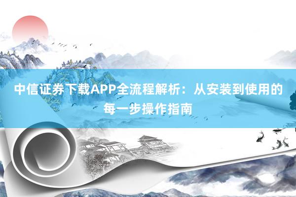 中信证券下载APP全流程解析：从安装到使用的每一步操作指南