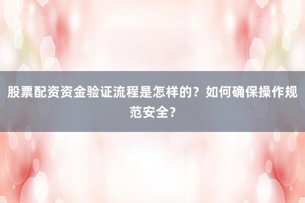 股票配资资金验证流程是怎样的？如何确保操作规范安全？