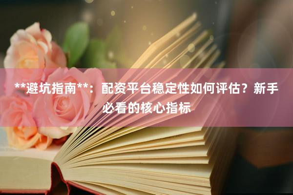**避坑指南**：配资平台稳定性如何评估？新手必看的核心指标