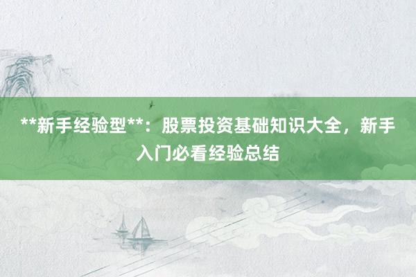 **新手经验型**：股票投资基础知识大全，新手入门必看经验总结
