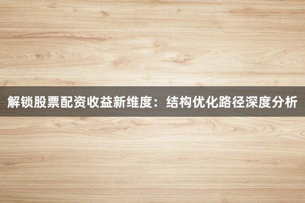解锁股票配资收益新维度：结构优化路径深度分析