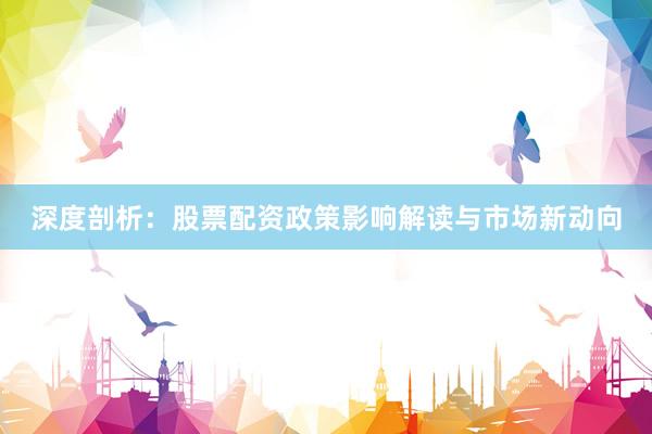 深度剖析:股票配资政策影响解读与市场新动向