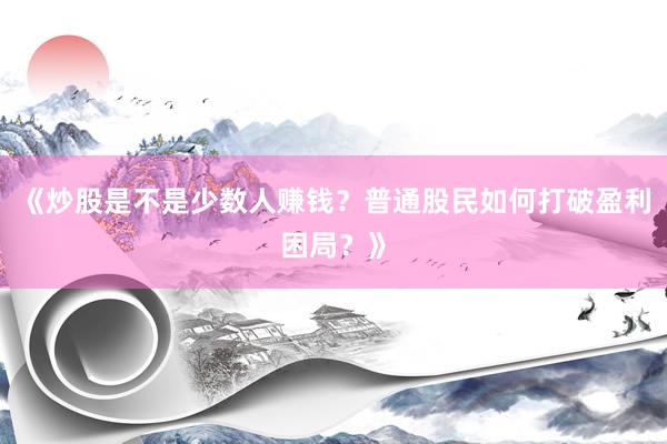 《炒股是不是少数人赚钱？普通股民如何打破盈利困局？》