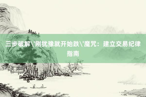 三步破解'刚犹豫就开始跌'魔咒：建立交易纪律指南