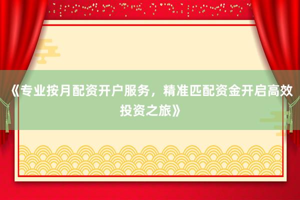 《专业按月配资开户服务，精准匹配资金开启高效投资之旅》