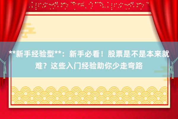 **新手经验型**：新手必看！股票是不是本来就难？这些入门经验助你少走弯路