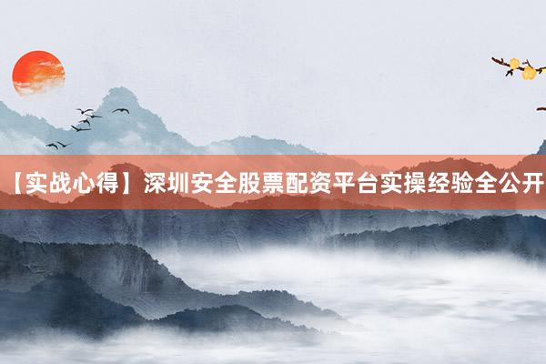 【实战心得】深圳安全股票配资平台实操经验全公开