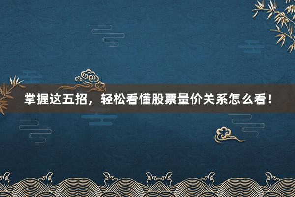 掌握这五招，轻松看懂股票量价关系怎么看！