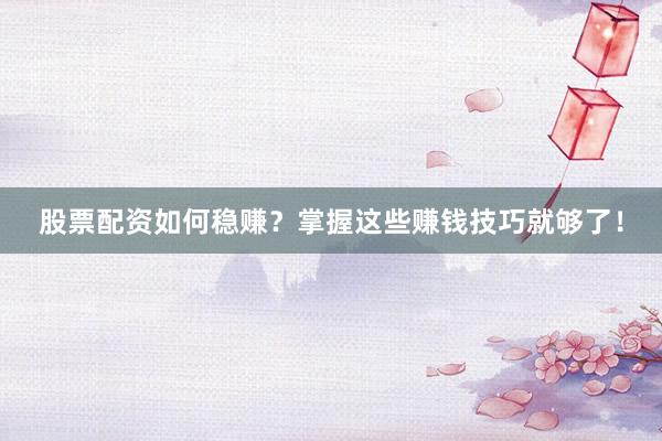 股票配资如何稳赚？掌握这些赚钱技巧就够了！