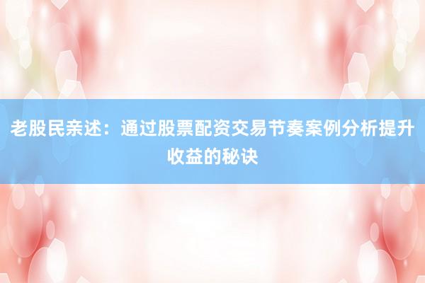 老股民亲述：通过股票配资交易节奏案例分析提升收益的秘诀