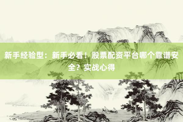 新手经验型：新手必看！股票配资平台哪个靠谱安全？实战心得