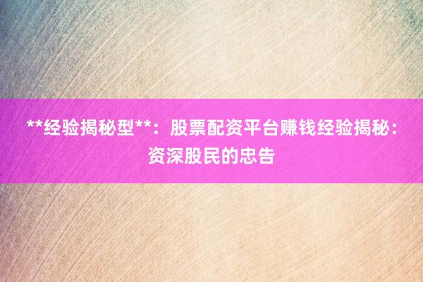 **经验揭秘型**：股票配资平台赚钱经验揭秘：资深股民的忠告