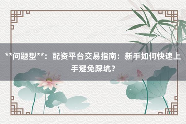 **问题型**：配资平台交易指南：新手如何快速上手避免踩坑？