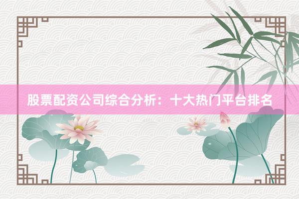 股票配资公司综合分析：十大热门平台排名