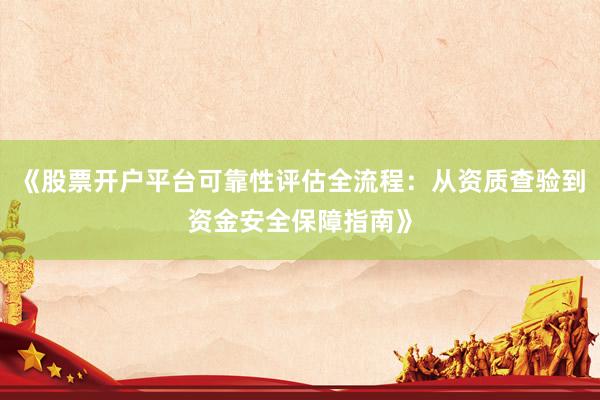 《股票开户平台可靠性评估全流程：从资质查验到资金安全保障指南》