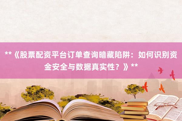 **《股票配资平台订单查询暗藏陷阱：如何识别资金安全与数据真实性？》**