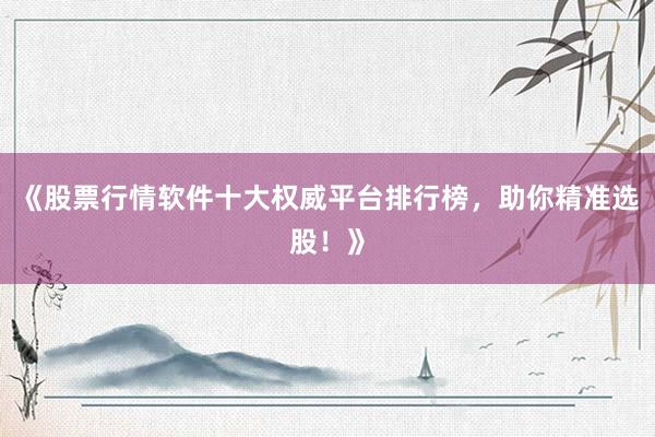 《股票行情软件十大权威平台排行榜，助你精准选股！》