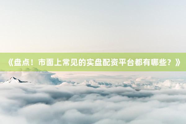 《盘点!市面上常见的实盘配资平台都有哪些?》