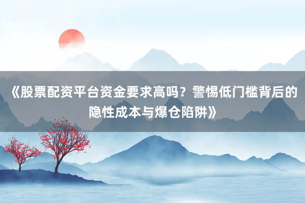 《股票配资平台资金要求高吗？警惕低门槛背后的隐性成本与爆仓陷阱》