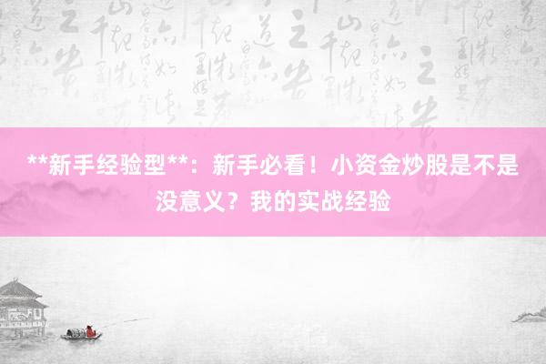 **新手经验型**：新手必看！小资金炒股是不是没意义？我的实战经验
