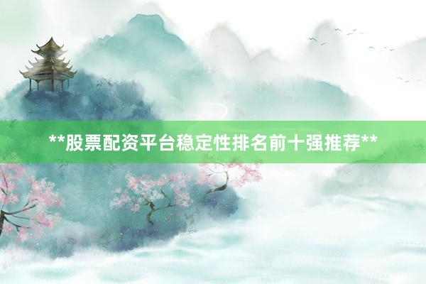 **股票配资平台稳定性排名前十强推荐**