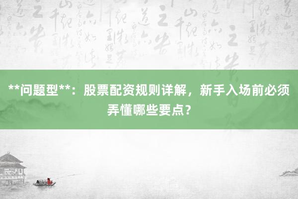 **问题型**：股票配资规则详解，新手入场前必须弄懂哪些要点？