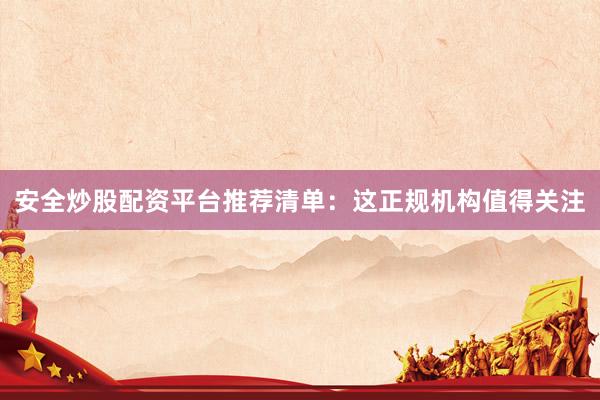 安全炒股配资平台推荐清单：这正规机构值得关注