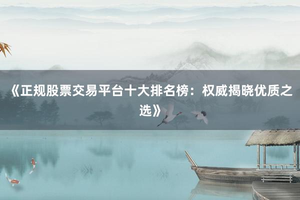 《正规股票交易平台十大排名榜：权威揭晓优质之选》