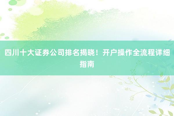 四川十大证券公司排名揭晓！开户操作全流程详细指南