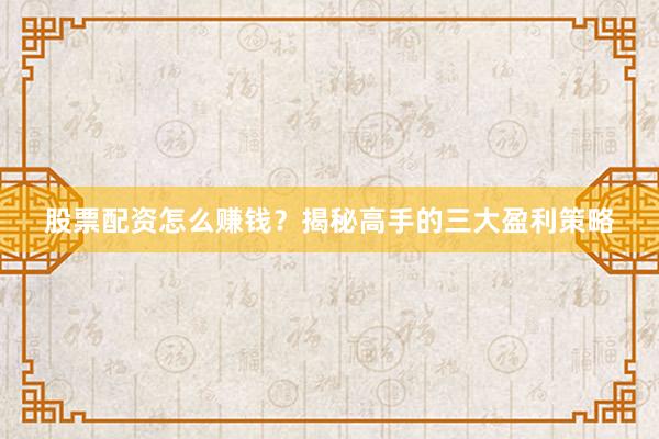 股票配资怎么赚钱?揭秘高手的三大盈利策略