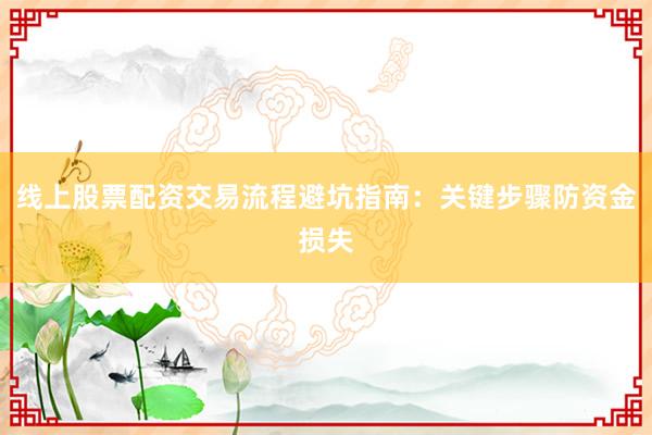 线上股票配资交易流程避坑指南：关键步骤防资金损失