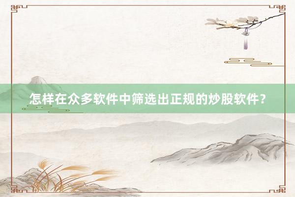 怎样在众多软件中筛选出正规的炒股软件？