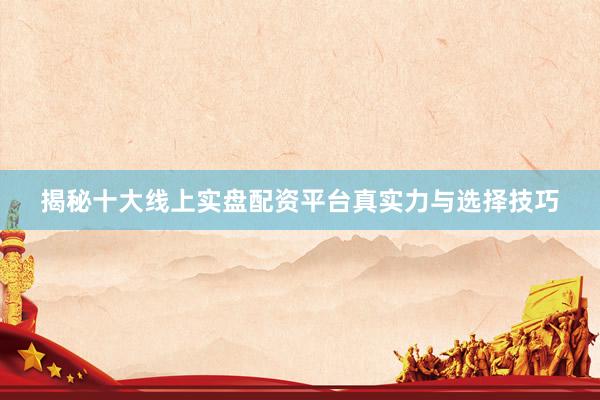 揭秘十大线上实盘配资平台真实力与选择技巧