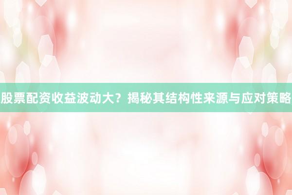 股票配资收益波动大？揭秘其结构性来源与应对策略