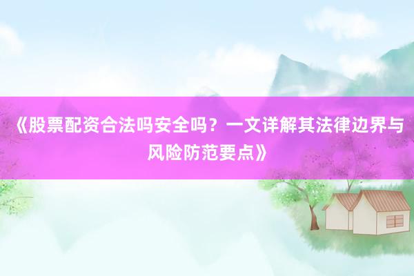《股票配资合法吗安全吗？一文详解其法律边界与风险防范要点》