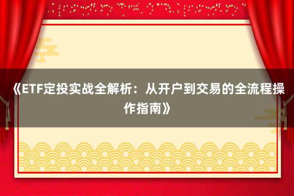 《ETF定投实战全解析：从开户到交易的全流程操作指南》