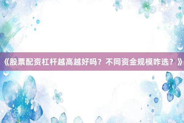 《股票配资杠杆越高越好吗？不同资金规模咋选？》