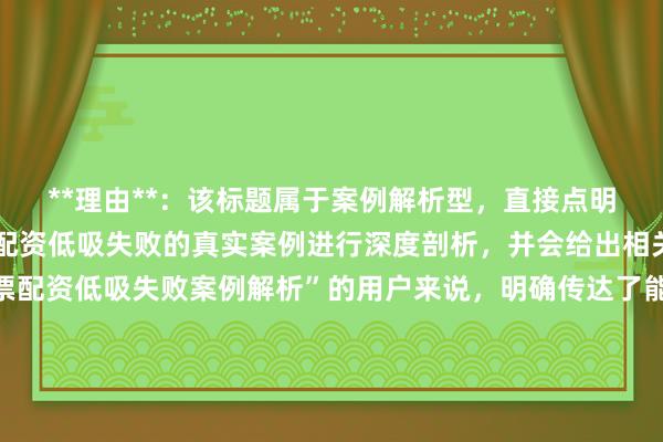 **理由**：该标题属于案例解析型，直接点明文章核心内容是对股票配资低吸失败的真实案例进行深度剖析，并会给出相关教训。对于搜索“股票配资低吸失败案例解析”的用户来说，明确传达了能获取到有价值、有深度的信息，符合用户想要了解具体案例及从中吸取经验教训的搜索意图。同时，表述自然流畅，没有夸张营销词汇，在百度搜索结果中更容易吸引用户点击阅读。