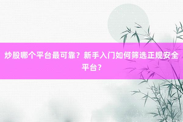 炒股哪个平台最可靠？新手入门如何筛选正规安全平台？